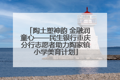 陶土塑神韵 金融润童心——民生银行重庆分行志愿者助力陶家镇小学美育计划