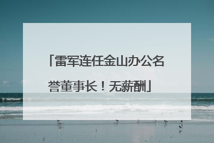 雷军连任金山办公名誉董事长！无薪酬