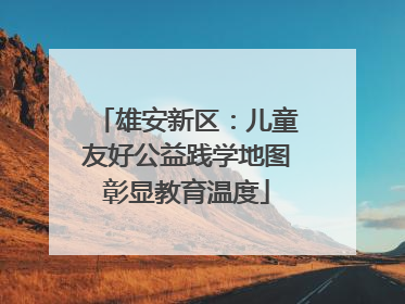 雄安新区：儿童友好公益践学地图彰显教育温度