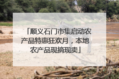 顺义石门市集启动农产品特惠狂欢月，本地农产品现摘现卖