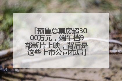 预售总票房超3000万元，端午档9部新片上映，背后是这些上市公司布局