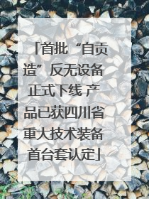 首批“自贡造”反无设备正式下线 产品已获四川省重大技术装备首台套认定