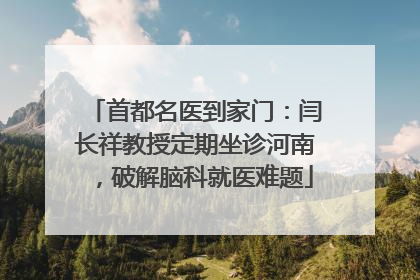首都名医到家门：闫长祥教授定期坐诊河南，破解脑科就医难题