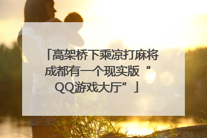 高架桥下乘凉打麻将 成都有一个现实版“QQ游戏大厅”