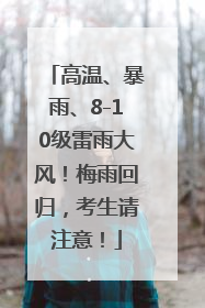 高温、暴雨、8-10级雷雨大风！梅雨回归，考生请注意！