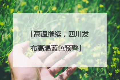 高温继续，四川发布高温蓝色预警