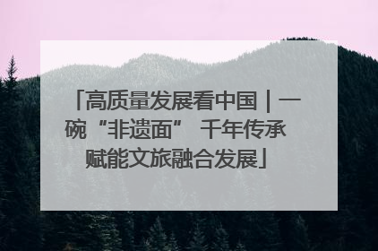 高质量发展看中国｜一碗“非遗面” 千年传承赋能文旅融合发展