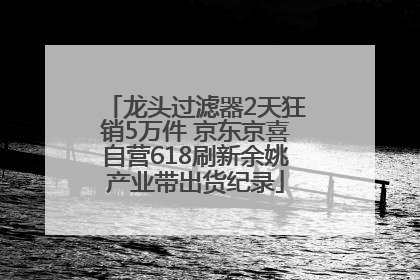 龙头过滤器2天狂销5万件 京东京喜自营618刷新余姚产业带出货纪录