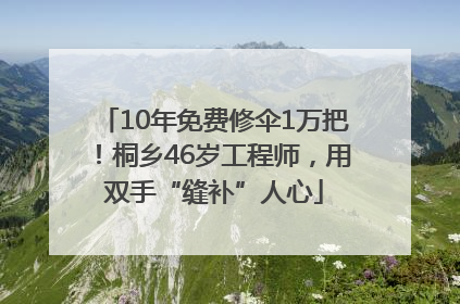 10年免费修伞1万把！桐乡46岁工程师，用双手“缝补”人心