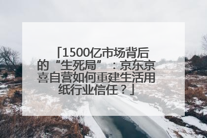 1500亿市场背后的“生死局”：京东京喜自营如何重建生活用纸行业信任？
