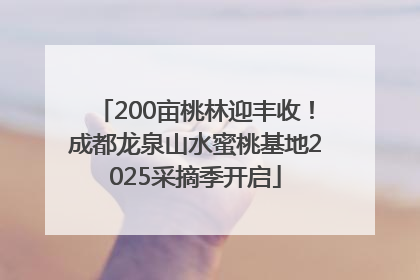 200亩桃林迎丰收！成都龙泉山水蜜桃基地2025采摘季开启
