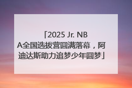 2025 Jr. NBA全国选拔营圆满落幕，阿迪达斯助力追梦少年圆梦