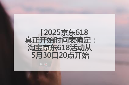 2025京东618真正开始时间表确定：淘宝京东618活动从5月30日20点开始到6月20日结束！