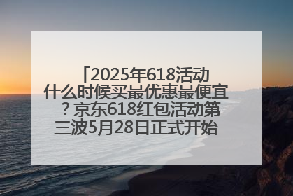 2025年618活动什么时候买最优惠最便宜？京东618红包活动第三波5月28日正式开始附满减优惠攻略一览