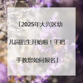 2025年大兴区幼儿园招生开始啦！手把手教您如何报名