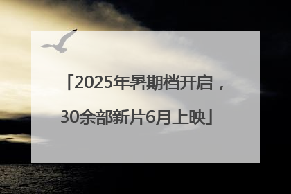 2025年暑期档开启，30余部新片6月上映