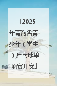 2025年青海省青少年（学生）乒乓球单项赛开赛
