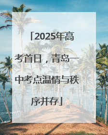 2025年高考首日，青岛一中考点温情与秩序并存