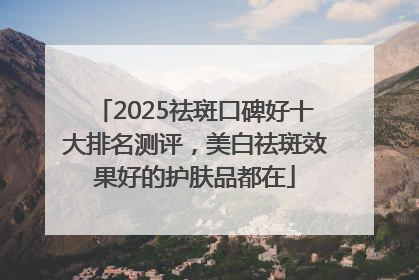 2025祛斑口碑好十大排名测评，美白祛斑效果好的护肤品都在