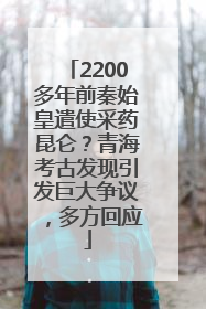 2200多年前秦始皇遣使采药昆仑？青海考古发现引发巨大争议，多方回应