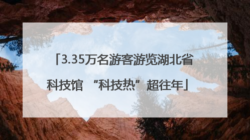 3.35万名游客游览湖北省科技馆 “科技热”超往年