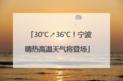 30℃↗36℃！宁波晴热高温天气将登场
