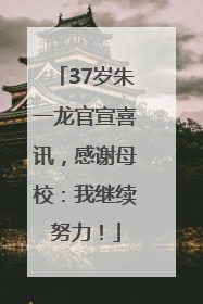 37岁朱一龙官宣喜讯，感谢母校：我继续努力！