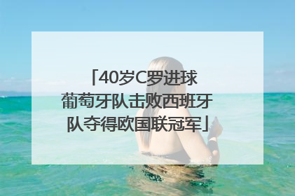 40岁C罗进球 葡萄牙队击败西班牙队夺得欧国联冠军