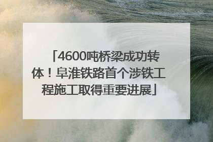 4600吨桥梁成功转体！阜淮铁路首个涉铁工程施工取得重要进展