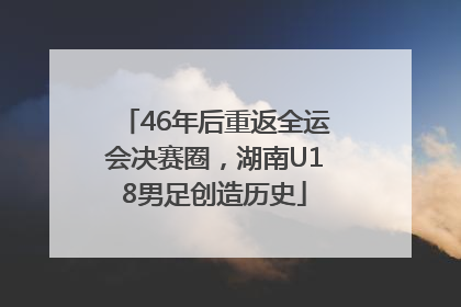 46年后重返全运会决赛圈，湖南U18男足创造历史