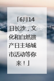 6月14日长沙，文化和自然遗产日主场城市活动等你来！