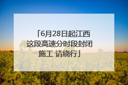 6月28日起江西这段高速分时段封闭施工 请绕行