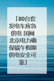 80台套发电车应急供电 国网北京电力确保端午假期供电安全可靠